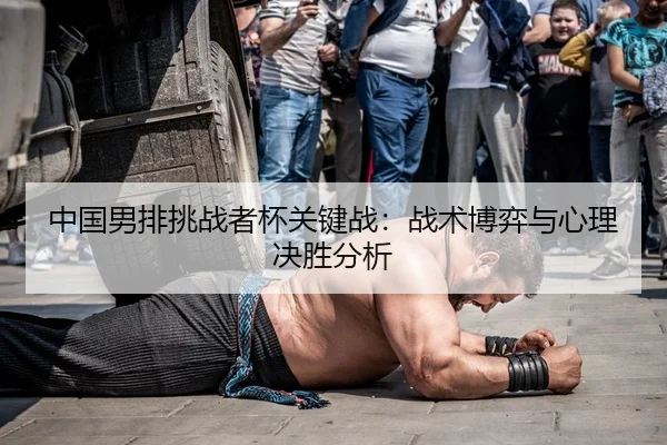 中国男排挑战者杯关键战：战术博弈与心理决胜分析